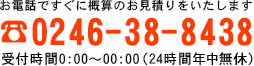 お電話ですぐに概算のお見積りをいたします。TEL:0246-38-8438 受付時間24時間年中無休